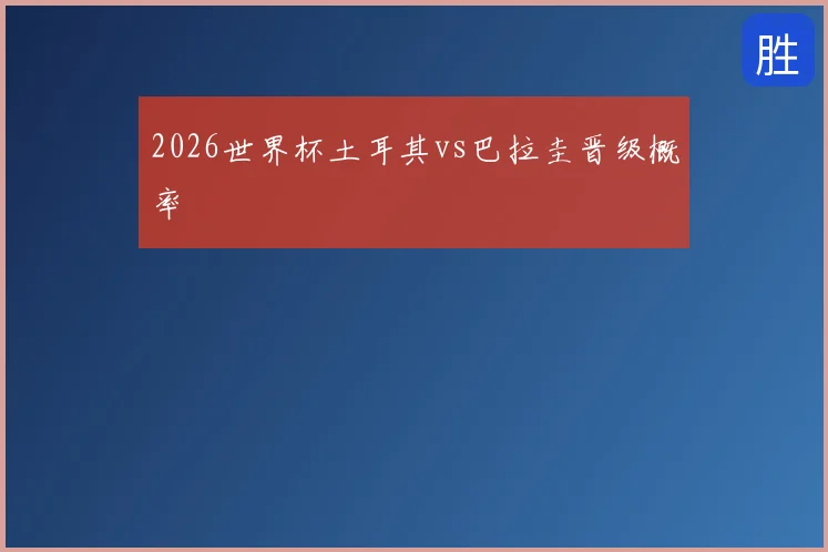 2026世界杯土耳其vs巴拉圭晋级概率