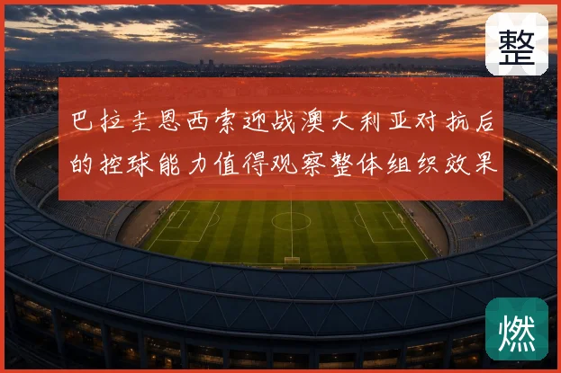 巴拉圭恩西索迎战澳大利亚对抗后的控球能力值得观察整体组织效果