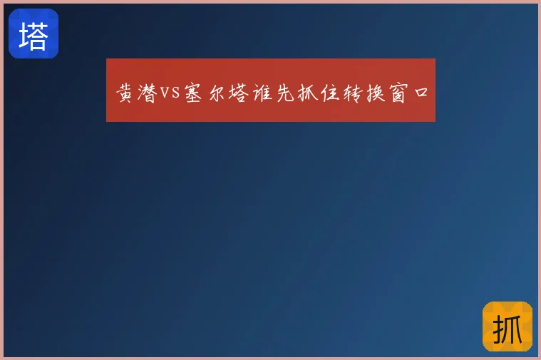 黄潜vs塞尔塔谁先抓住转换窗口