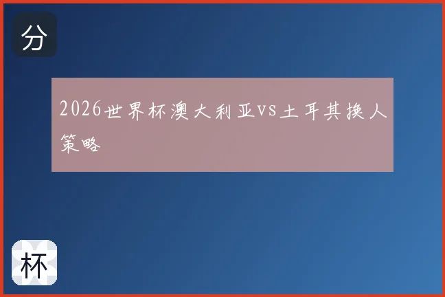 2026世界杯澳大利亚vs土耳其换人策略