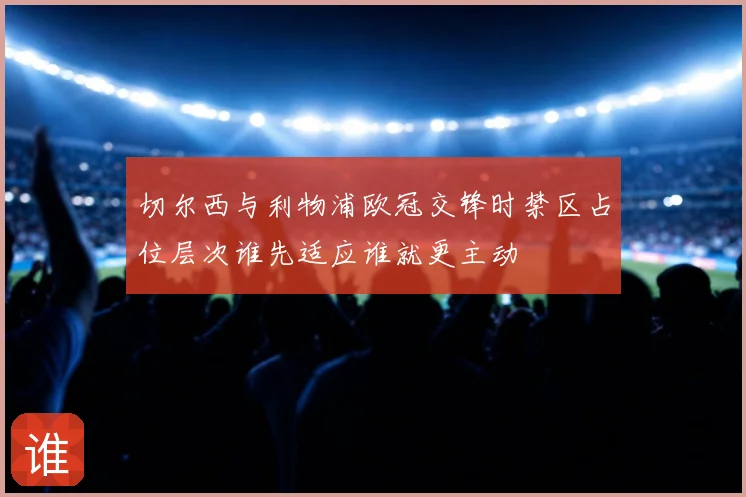 切尔西与利物浦欧冠交锋时禁区占位层次谁先适应谁就更主动