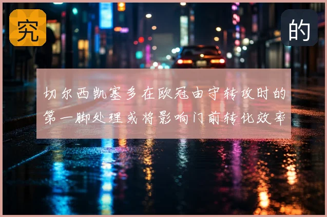 切尔西凯塞多在欧冠由守转攻时的第一脚处理或将影响门前转化效率