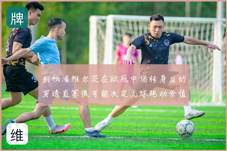 利物浦维尔茨在欧冠中场转身后的穿透直塞很可能决定无球跑动价值