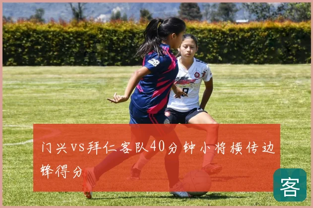 门兴vs拜仁客队40分钟小将横传边锋得分