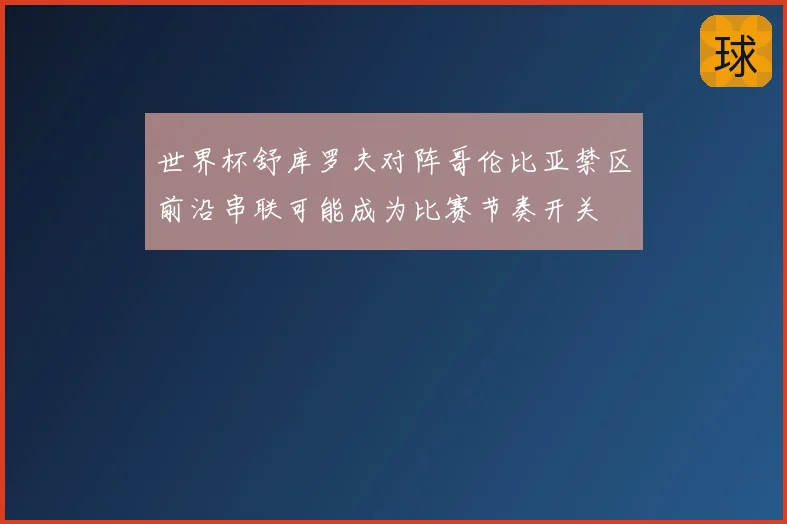 世界杯舒库罗夫对阵哥伦比亚禁区前沿串联可能成为比赛节奏开关