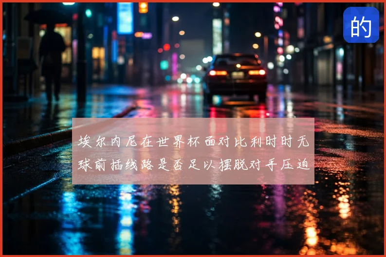 埃尔内尼在世界杯面对比利时时无球前插线路是否足以摆脱对手压迫