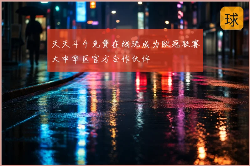 天天斗牛免费在线玩成为欧冠联赛大中华区官方合作伙伴