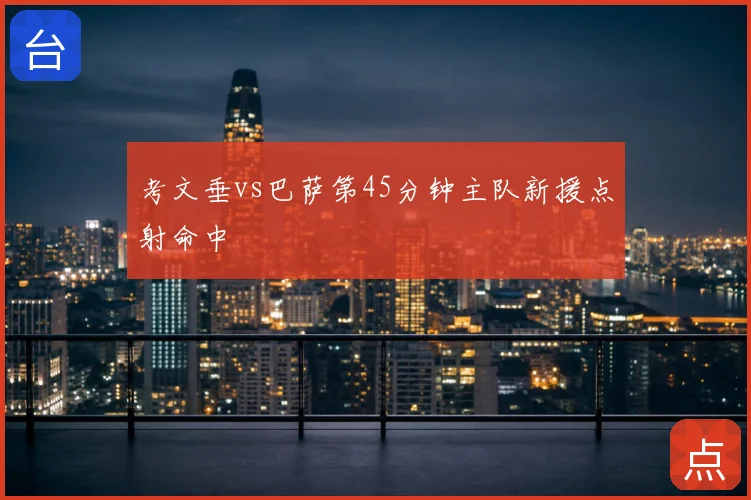 考文垂vs巴萨第45分钟主队新援点射命中