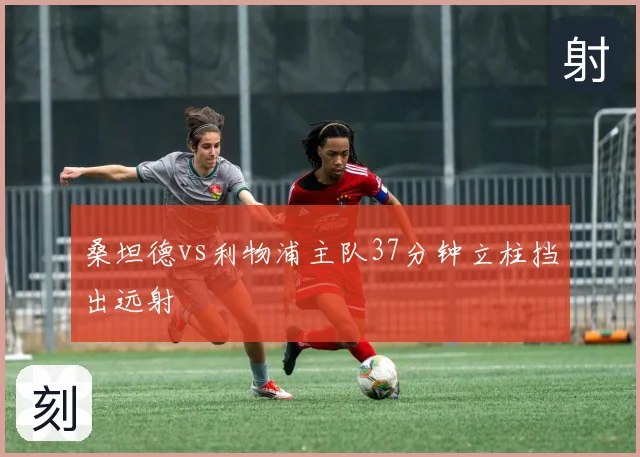 桑坦德vs利物浦主队37分钟立柱挡出远射