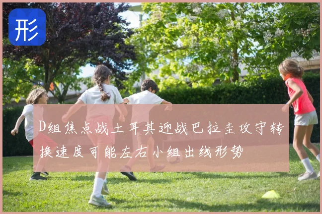 D组焦点战土耳其迎战巴拉圭攻守转换速度可能左右小组出线形势