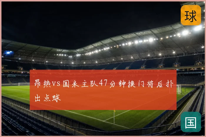 昂热vs国米主队47分钟换门将后扑出点球