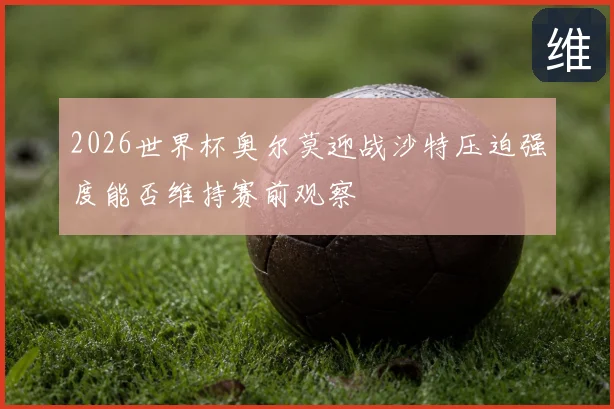 2026世界杯奥尔莫迎战沙特压迫强度能否维持赛前观察