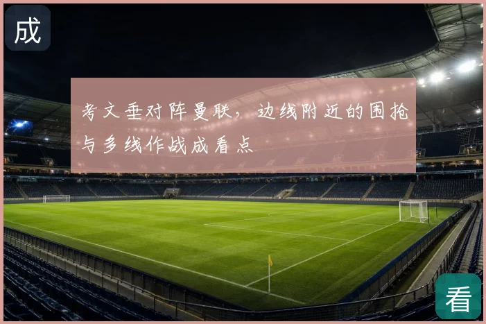 考文垂对阵曼联,边线附近的围抢与多线作战成看点